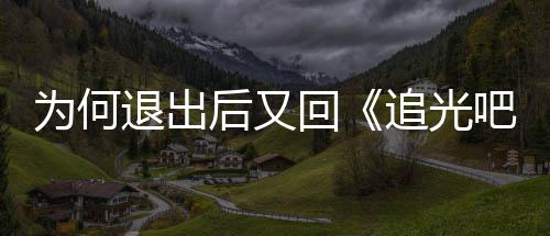 吧哥新回哥后又回追光郑为何退出应爽最