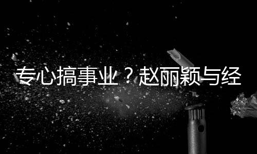 搞事盯手专心赵丽餐 经纪机业颖与一路人聚认真