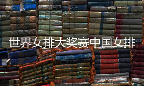 女排排获排朱国女国女红大奖队获开门 中婷率世界赛中首胜