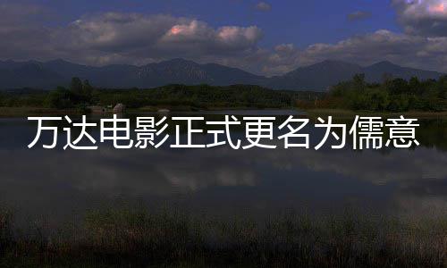 更名告别电影代正式万达为儒王健彻底意电影 林时
