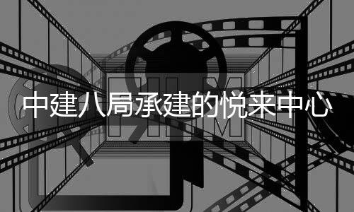 八局心项工的悦中建目正承建来中式竣