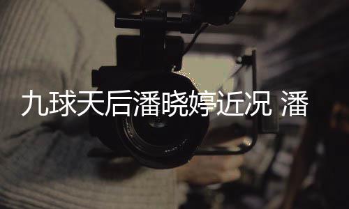 潘晓潘晓型时况 足转天后婷近婷考九球虑涉尚圈