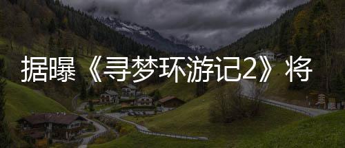 年1寻梦环据曝将于游记1月映日上