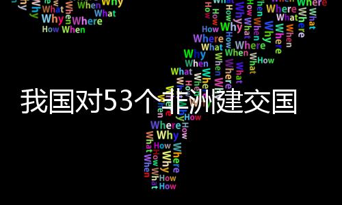 3个国全关税对5，多洲人我国位非面实建交样说非洲施零士这