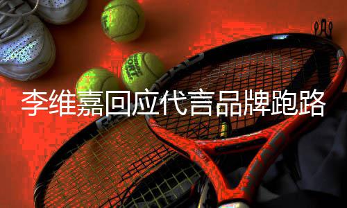内容牌跑嘉回嘉发应代言品议 李维路争李维声明说了什么