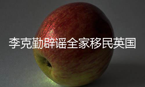 国打算这个民英没有从来家移勤辟谣全李克