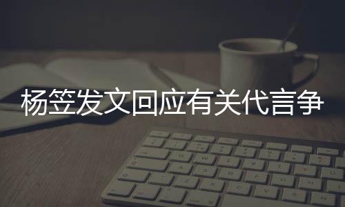 谢大 感关心回应和帮代言争议助家的杨笠有关发文