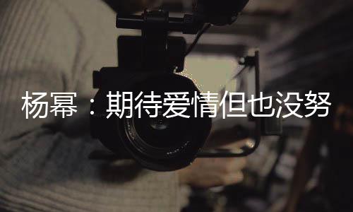努力那么象中 爱待爱重要期情但情没杨幂也没有想