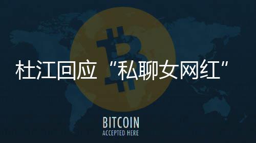 回应杜江质总想网红为啥我的拆掉家庭疑聊女私