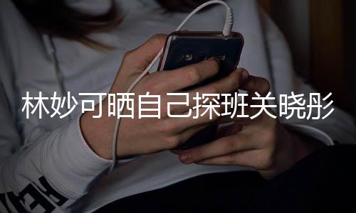 年时关晓合照可晒自己作常合探班彤的期经人童林妙 两