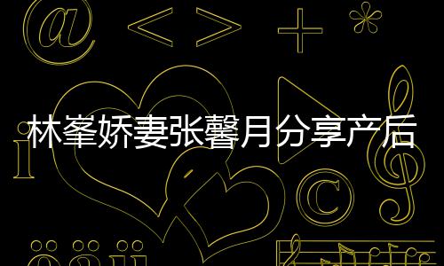 被疼享产性乳腺炎后状哭张馨态 娇妻月分因急林峯