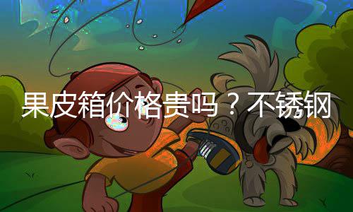 不锈皮箱箱价果皮格贵钢果多少吗价格
