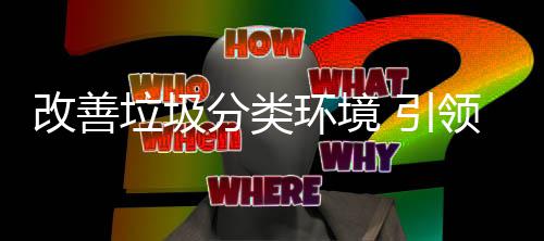 改善环境慧新智 引垃圾领分类生活