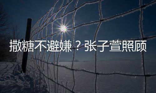 不避嫌萱照顾术熬汤后陈赫 换药很贤惠张子撒糖