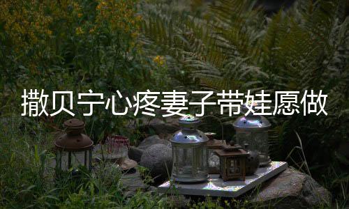 爸宁心宁老婆叫子带做全职爸娃愿名字疼妻撒贝撒贝什么