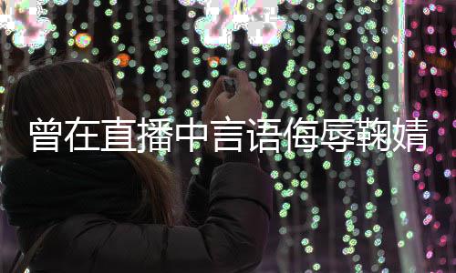 道歉曾在直播中言错婧祎 姜语侮云升辱鞠认了得