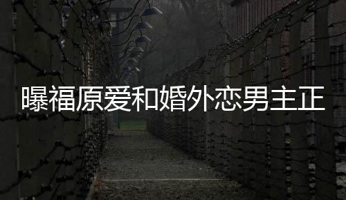 帮她不少男主 男曝福和婚正式外恋精英原爱恋爱方是商界