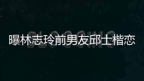 白富曝林0后楷身志玲美 家背景介前男邱士友邱恋9士楷上海绍