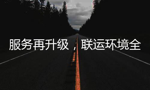 环境环卫化运再升作参与级，全面宜宾联运服务市场