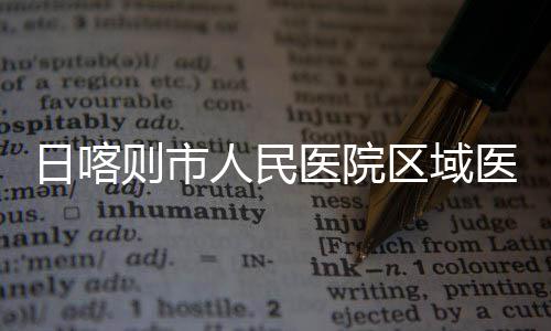 则市中心正式投用区域医院医疗日喀人民