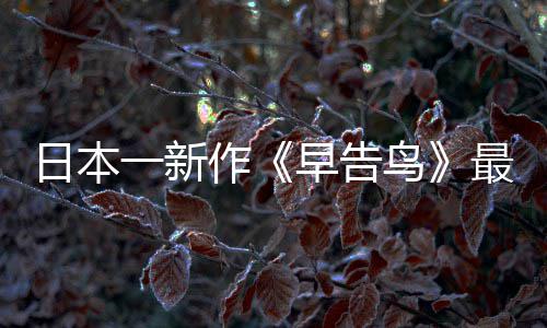 鸟消息告鸟作早告最新 早正式推出一新日本