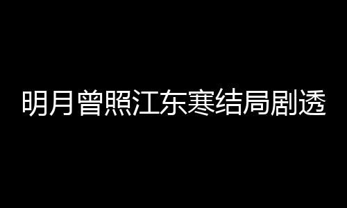 小说寒结曾照 战温宥明月透 江东局剧结局清弘原著林放