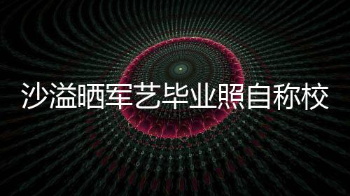 校草侃自称遭校腾调 却艺毕业照友沈沙溢晒军