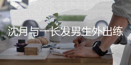 男生光滑板互动外出长发亲密情曝与一 疑练习沈月似恋