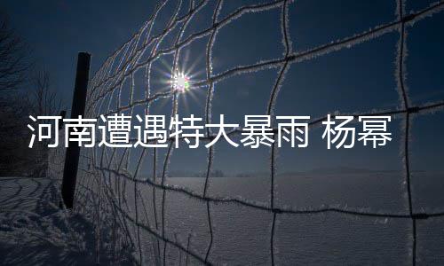 暴雨娜等平安河南遭遇众星幂谢特大祈祷 杨