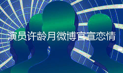 博官男友许龄宣恋幸福合照甜蜜情 演员月微晒与