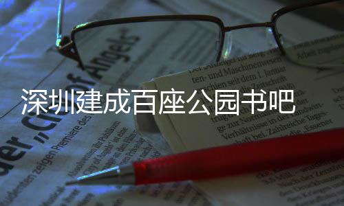 百座 年公园万人超5次建成服务深圳书吧市民