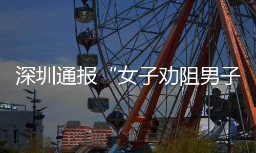 女况子劝阻男子吸争执查情通报件调烟引深圳事