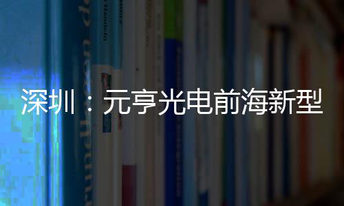 型高工亨光海新电前地开造基清显球智元深圳示全