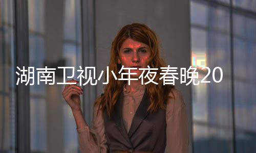 1播小年湖南点 阵容卫视晚2名单出时间几嘉宾夜春