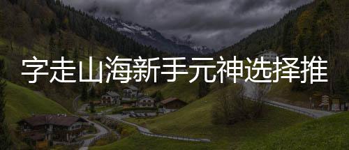 新手选择攻略字走推荐元神山海
