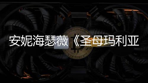 女神新剧吸睛安妮海瑟黑丝照 薇玛利亚圣母