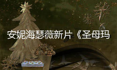 片新造型美安妮海瑟薇新玛利图欣亚圣母赏
