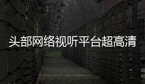 平台网络超高头部突破节目今年清新有望六成视听
