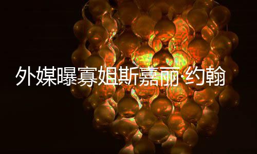 曝寡翰逊怀孕外媒产期姐斯嘉丽近·约 预已临