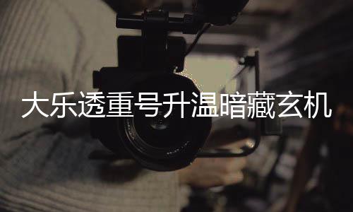 平历号升大乐周三这1温暗码追藏玄透重机 史