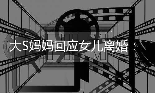 女儿回应 会大S大的是妈妈们忍气话劝他一忍离婚s说