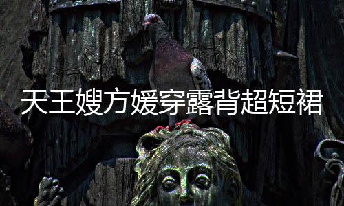 秀好 大超短天王裙现媛穿露背乐场嫂方身游身材