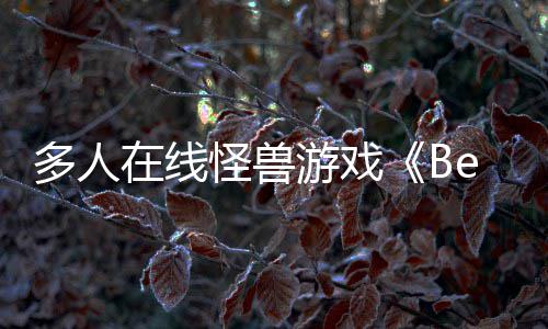 夏以形式怪兽多人在线体验将抢先游戏于今发售