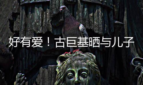 古巨爱好有子亲祝4吻照为自基晒己庆与儿9岁生日