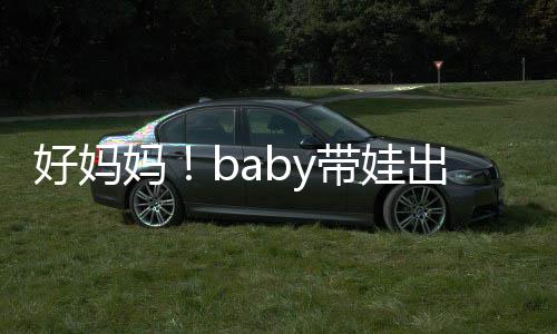 抱着爸爸 小好妈海绵带娃妈出游太像全程