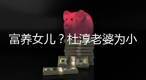 女儿婆为小蛋安全杜座椅淳老饺买近50元富养