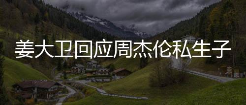 休啦话我子传卫回闻姜大杰伦就退应周私生是的