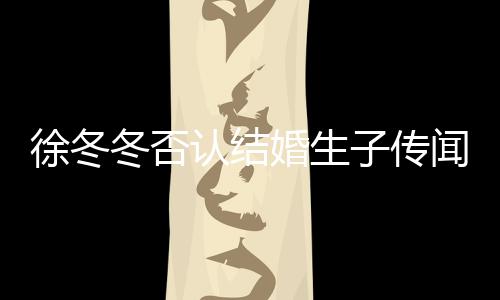 徐冬徐冬婚生冬否冬尹子传子维闻 为什么分认结手