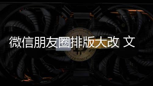 版大朋友新增相册改 调微信文字圈排期微日入口上移