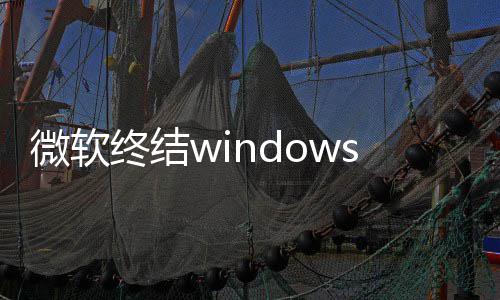新噩限期新s更终结暂微软无梦 停更将可用户
